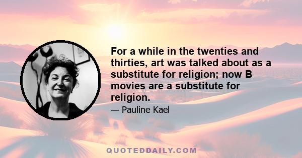 For a while in the twenties and thirties, art was talked about as a substitute for religion; now B movies are a substitute for religion.