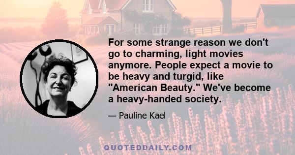 For some strange reason we don't go to charming, light movies anymore. People expect a movie to be heavy and turgid, like American Beauty. We've become a heavy-handed society.