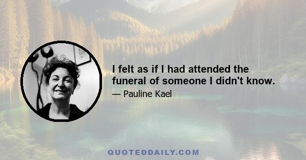 I felt as if I had attended the funeral of someone I didn't know.