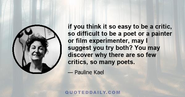 if you think it so easy to be a critic, so difficult to be a poet or a painter or film experimenter, may I suggest you try both? You may discover why there are so few critics, so many poets.