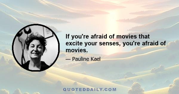 If you're afraid of movies that excite your senses, you're afraid of movies.