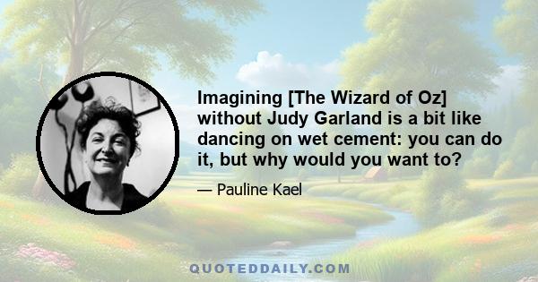 Imagining [The Wizard of Oz] without Judy Garland is a bit like dancing on wet cement: you can do it, but why would you want to?