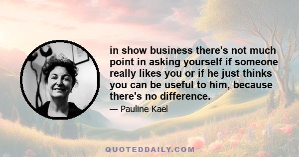 in show business there's not much point in asking yourself if someone really likes you or if he just thinks you can be useful to him, because there's no difference.