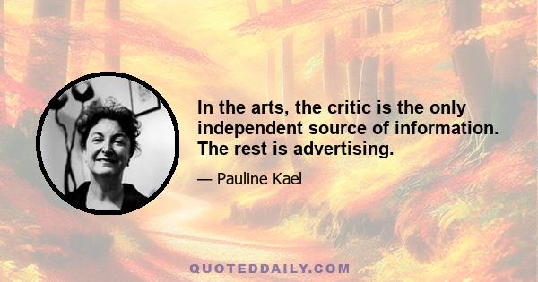 In the arts, the critic is the only independent source of information. The rest is advertising.