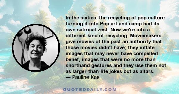 In the sixties, the recycling of pop culture turning it into Pop art and camp had its own satirical zest. Now we're into a different kind of recycling. Moviemakers give movies of the past an authority that those movies