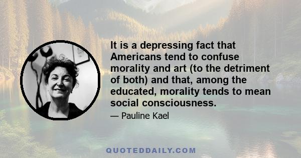 It is a depressing fact that Americans tend to confuse morality and art (to the detriment of both) and that, among the educated, morality tends to mean social consciousness.