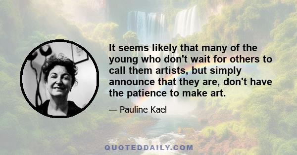 It seems likely that many of the young who don't wait for others to call them artists, but simply announce that they are, don't have the patience to make art.