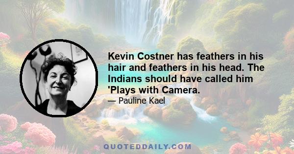 Kevin Costner has feathers in his hair and feathers in his head. The Indians should have called him 'Plays with Camera.