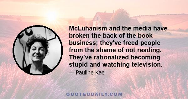 McLuhanism and the media have broken the back of the book business; they've freed people from the shame of not reading. They've rationalized becoming stupid and watching television.