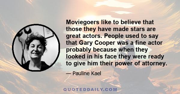 Moviegoers like to believe that those they have made stars are great actors. People used to say that Gary Cooper was a fine actor probably because when they looked in his face they were ready to give him their power of