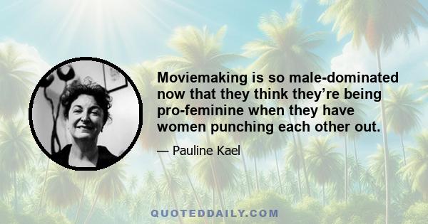 Moviemaking is so male-dominated now that they think they’re being pro-feminine when they have women punching each other out.