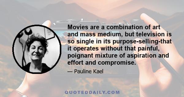 Movies are a combination of art and mass medium, but television is so single in its purpose-selling-that it operates without that painful, poignant mixture of aspiration and effort and compromise.