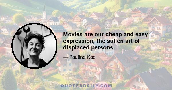 Movies are our cheap and easy expression, the sullen art of displaced persons.