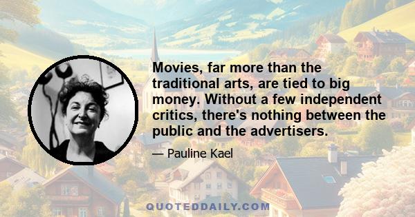 Movies, far more than the traditional arts, are tied to big money. Without a few independent critics, there's nothing between the public and the advertisers.