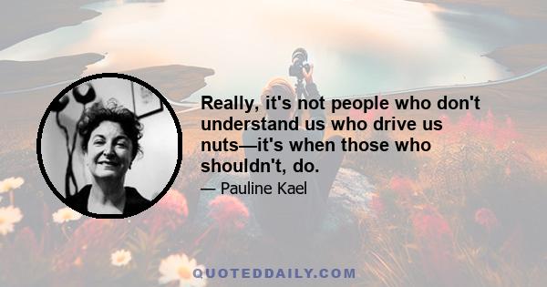 Really, it's not people who don't understand us who drive us nuts—it's when those who shouldn't, do.