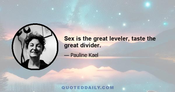 Sex is the great leveler, taste the great divider.