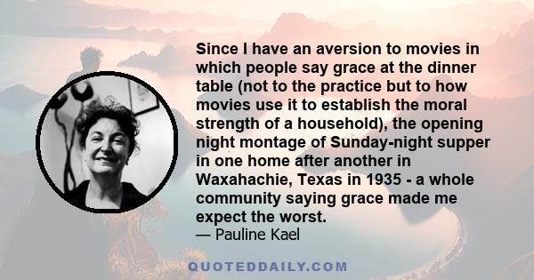 Since I have an aversion to movies in which people say grace at the dinner table (not to the practice but to how movies use it to establish the moral strength of a household), the opening night montage of Sunday-night