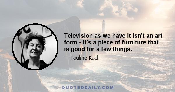 Television as we have it isn't an art form - it's a piece of furniture that is good for a few things.