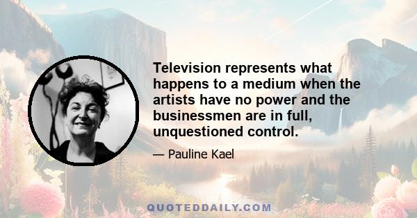 Television represents what happens to a medium when the artists have no power and the businessmen are in full, unquestioned control.