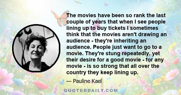 The movies have been so rank the last couple of years that when I see people lining up to buy tickets I sometimes think that the movies aren't drawing an audience - they're inheriting an audience. People just want to go 