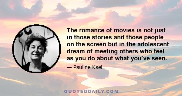 The romance of movies is not just in those stories and those people on the screen but in the adolescent dream of meeting others who feel as you do about what you’ve seen.