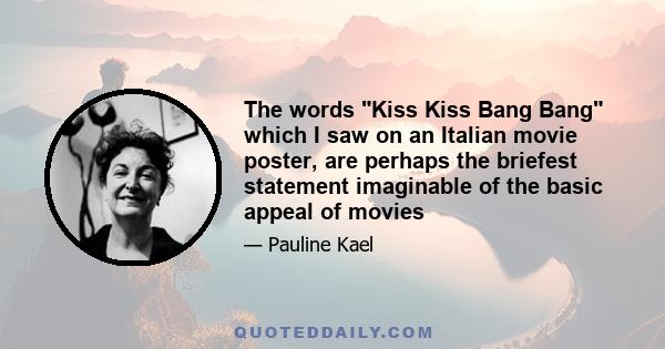 The words Kiss Kiss Bang Bang which I saw on an Italian movie poster, are perhaps the briefest statement imaginable of the basic appeal of movies