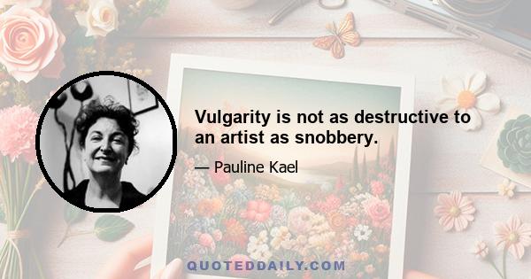 Vulgarity is not as destructive to an artist as snobbery.