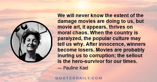 We will never know the extent of the damage movies are doing to us, but movie art, it appears, thrives on moral chaos. When the country is paralyzed, the popular culture may tell us why. After innocence, winners become