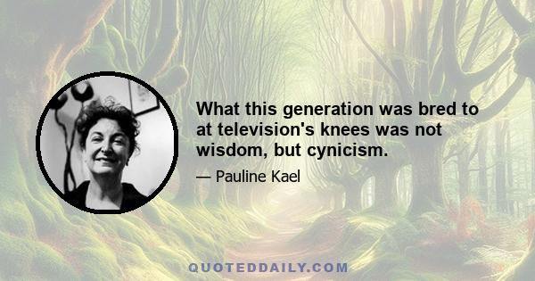 What this generation was bred to at television's knees was not wisdom, but cynicism.