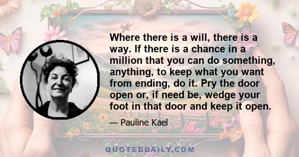 Where there is a will, there is a way. If there is a chance in a million that you can do something, anything, to keep what you want from ending, do it. Pry the door open or, if need be, wedge your foot in that door and