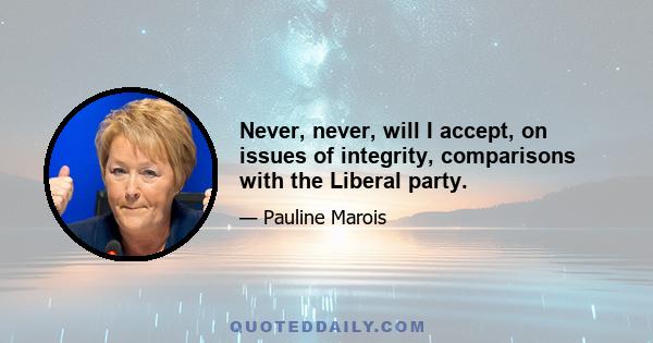 Never, never, will I accept, on issues of integrity, comparisons with the Liberal party.