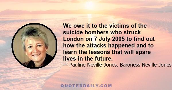 We owe it to the victims of the suicide bombers who struck London on 7 July 2005 to find out how the attacks happened and to learn the lessons that will spare lives in the future.