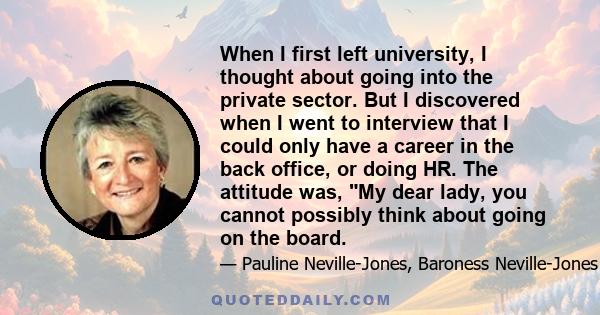 When I first left university, I thought about going into the private sector. But I discovered when I went to interview that I could only have a career in the back office, or doing HR. The attitude was, My dear lady, you 