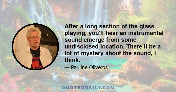 After a long section of the glass playing, you'll hear an instrumental sound emerge from some undisclosed location. There'll be a lot of mystery about the sound, I think.