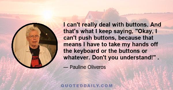 I can't really deal with buttons. And that's what I keep saying, Okay, I can't push buttons, because that means I have to take my hands off the keyboard or the buttons or whatever. Don't you understand! .