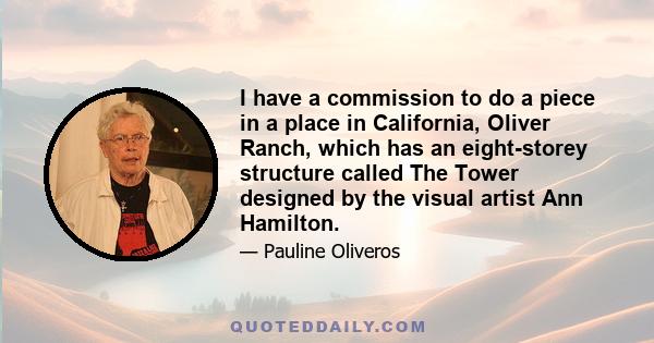 I have a commission to do a piece in a place in California, Oliver Ranch, which has an eight-storey structure called The Tower designed by the visual artist Ann Hamilton.