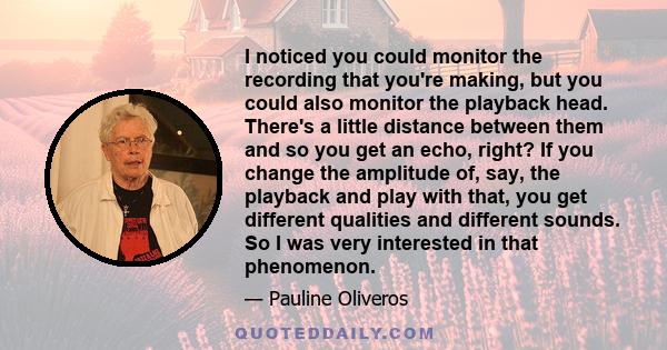 I noticed you could monitor the recording that you're making, but you could also monitor the playback head. There's a little distance between them and so you get an echo, right? If you change the amplitude of, say, the