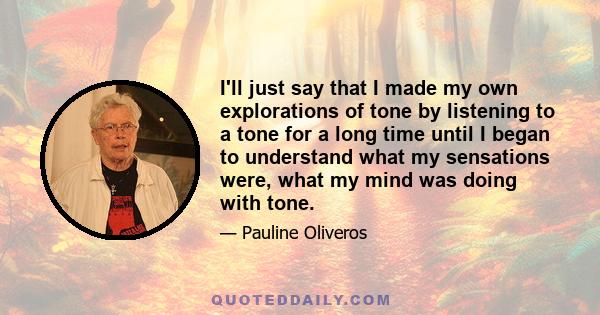 I'll just say that I made my own explorations of tone by listening to a tone for a long time until I began to understand what my sensations were, what my mind was doing with tone.