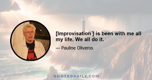 [Improvisation ] is been with me all my life. We all do it.