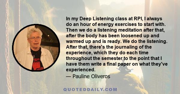 In my Deep Listening class at RPI, I always do an hour of energy exercises to start with. Then we do a listening meditation after that, after the body has been loosened up and warmed up and is ready. We do the