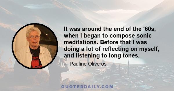 It was around the end of the '60s, when I began to compose sonic meditations. Before that I was doing a lot of reflecting on myself, and listening to long tones.