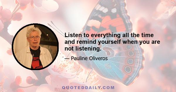 Listen to everything all the time and remind yourself when you are not listening.