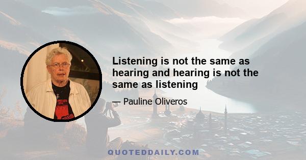 Listening is not the same as hearing and hearing is not the same as listening