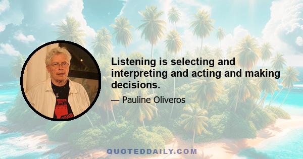 Listening is selecting and interpreting and acting and making decisions.