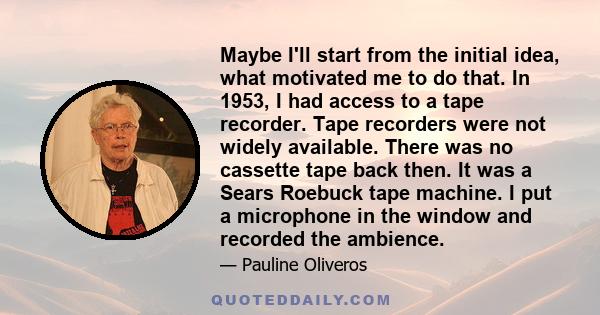 Maybe I'll start from the initial idea, what motivated me to do that. In 1953, I had access to a tape recorder. Tape recorders were not widely available. There was no cassette tape back then. It was a Sears Roebuck tape 