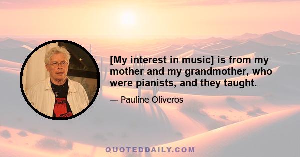 [My interest in music] is from my mother and my grandmother, who were pianists, and they taught.