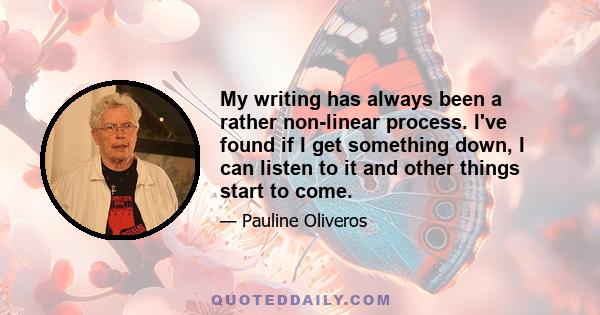 My writing has always been a rather non-linear process. I've found if I get something down, I can listen to it and other things start to come.