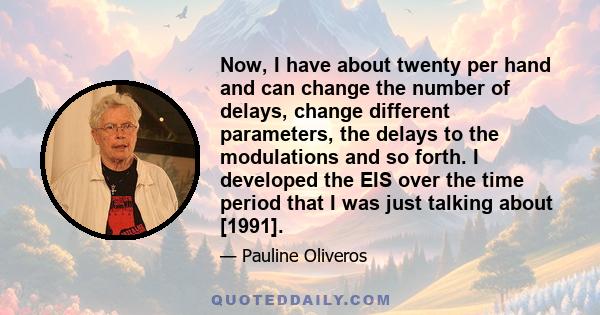 Now, I have about twenty per hand and can change the number of delays, change different parameters, the delays to the modulations and so forth. I developed the EIS over the time period that I was just talking about