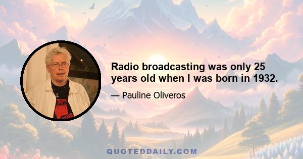 Radio broadcasting was only 25 years old when I was born in 1932.