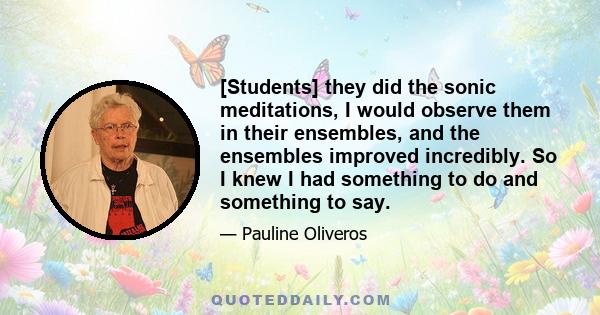 [Students] they did the sonic meditations, I would observe them in their ensembles, and the ensembles improved incredibly. So I knew I had something to do and something to say.